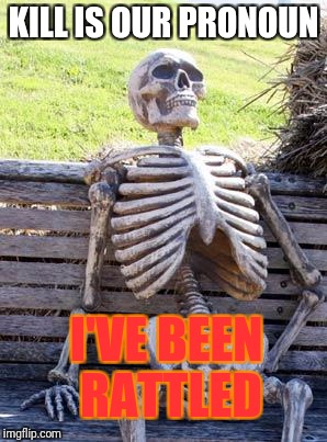 Waiting Skeleton Meme | KILL IS OUR PRONOUN I'VE BEEN RATTLED | image tagged in memes,waiting skeleton | made w/ Imgflip meme maker