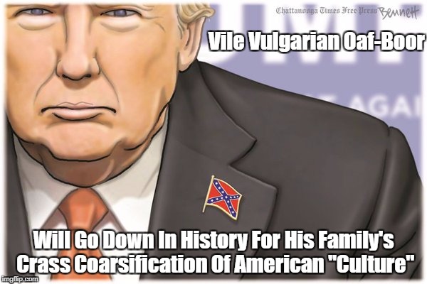 Vile Vulgarian Oaf-Boor Will Go Down In History For His Family's Crass Coarsification Of American "Culture" | made w/ Imgflip meme maker