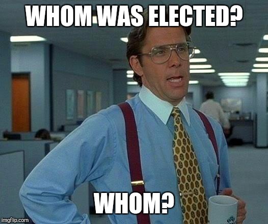 That Would Be Great Meme | WHOM WAS ELECTED? WHOM? | image tagged in memes,that would be great | made w/ Imgflip meme maker