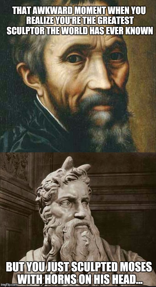 Why did Michelangelo give Moses those awkward horns?... Art Week, a JBmemegeek & Sir_Unknown event!                | THAT AWKWARD MOMENT WHEN YOU REALIZE YOU'RE THE GREATEST SCULPTOR THE WORLD HAS EVER KNOWN; BUT YOU JUST SCULPTED MOSES WITH HORNS ON HIS HEAD... | image tagged in jbmemegeek,michelangelo,art week,sculpture,moses | made w/ Imgflip meme maker