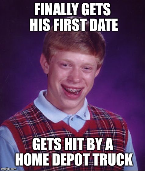 Bad Luck Brian Meme | FINALLY GETS HIS FIRST DATE; GETS HIT BY A HOME DEPOT TRUCK | image tagged in memes,bad luck brian | made w/ Imgflip meme maker