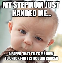 WTF | MY STEPMOM JUST HANDED ME... A PAPER, THAT TELL'S ME HOW TO CHECK FOR TESTICULAR CANCER | image tagged in memes,skeptical baby | made w/ Imgflip meme maker