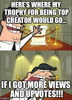 This Is Where I'd Put My Trophy If I Had One | HERE’S WHERE MY TROPHY FOR BEING TOP CREATOR WOULD GO... IF I GOT MORE VIEWS AND UPVOTES!!! | image tagged in memes,this is where i'd put my trophy if i had one | made w/ Imgflip meme maker