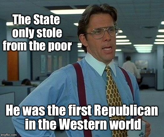 That Would Be Great Meme | The State only stole from the poor He was the first Republican in the Western world | image tagged in memes,that would be great | made w/ Imgflip meme maker