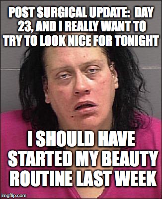 Retarded woman | POST SURGICAL UPDATE:  DAY 23, AND I REALLY WANT TO TRY TO LOOK NICE FOR TONIGHT; I SHOULD HAVE STARTED MY BEAUTY ROUTINE LAST WEEK | image tagged in retarded woman | made w/ Imgflip meme maker