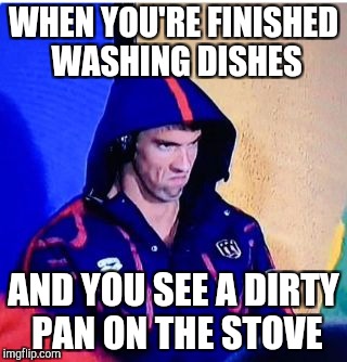 Michael Phelps Death Stare Meme | WHEN YOU'RE FINISHED WASHING DISHES; AND YOU SEE A DIRTY PAN ON THE STOVE | image tagged in memes,michael phelps death stare | made w/ Imgflip meme maker