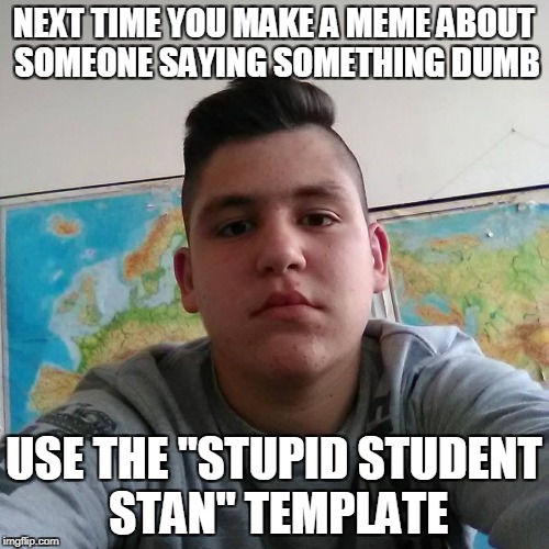 Stupid Student Stan | NEXT TIME YOU MAKE A MEME ABOUT SOMEONE SAYING SOMETHING DUMB USE THE "STUPID STUDENT STAN" TEMPLATE | image tagged in stupid student stan | made w/ Imgflip meme maker