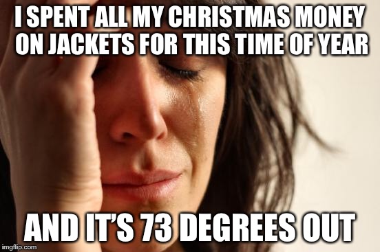 First World Problems Meme | I SPENT ALL MY CHRISTMAS MONEY ON JACKETS FOR THIS TIME OF YEAR AND IT’S 73 DEGREES OUT | image tagged in memes,first world problems | made w/ Imgflip meme maker