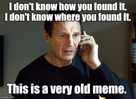 I don't know how you found it. I don't know where you found it. This is a very old meme. | made w/ Imgflip meme maker