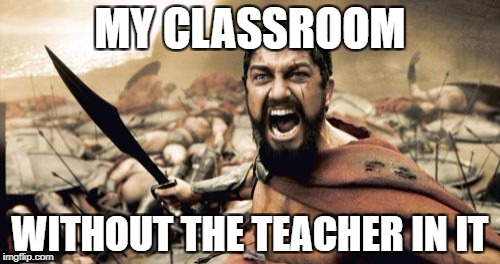 Sparta Leonidas | MY CLASSROOM; WITHOUT THE TEACHER IN IT | image tagged in memes,sparta leonidas | made w/ Imgflip meme maker