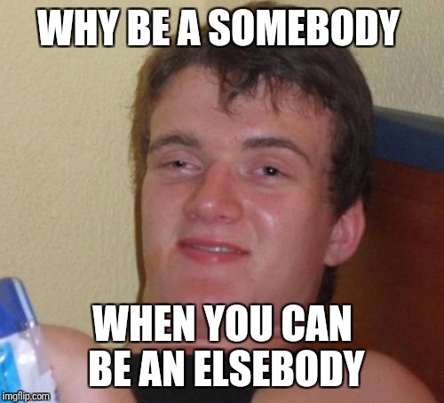 10 Guy Meme | WHY BE A SOMEBODY WHEN YOU CAN BE AN ELSEBODY | image tagged in memes,10 guy | made w/ Imgflip meme maker