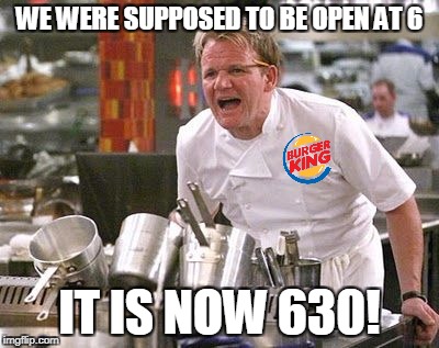 Gordon Ramsey meme | WE WERE SUPPOSED TO BE OPEN AT 6; IT IS NOW 630! | image tagged in gordon ramsey meme | made w/ Imgflip meme maker