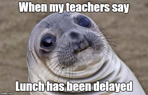 Awkward Moment Sealion Meme | When my teachers say; Lunch has been delayed | image tagged in memes,awkward moment sealion | made w/ Imgflip meme maker