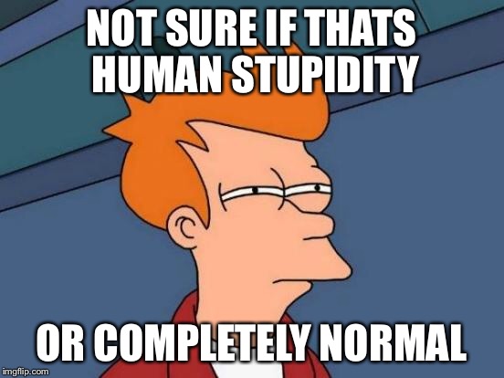 NOT SURE IF THATS HUMAN STUPIDITY OR COMPLETELY NORMAL | image tagged in memes,futurama fry | made w/ Imgflip meme maker