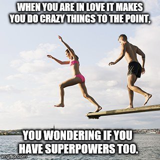 Lifespan | WHEN YOU ARE IN LOVE IT MAKES YOU DO CRAZY THINGS TO THE POINT, YOU WONDERING IF YOU HAVE SUPERPOWERS TOO. | image tagged in love,relationships,emotions | made w/ Imgflip meme maker