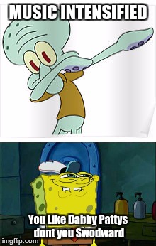 MUSIC INTENSIFIED; You Like Dabby Pattys dont you Swodward | image tagged in dab,squidward | made w/ Imgflip meme maker