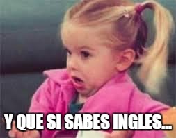 osea que pedo | Y QUE SI SABES INGLES... | image tagged in osea que pedo | made w/ Imgflip meme maker