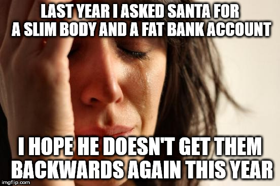 First World Problems Meme | LAST YEAR I ASKED SANTA FOR A SLIM BODY AND A FAT BANK ACCOUNT; I HOPE HE DOESN'T GET THEM BACKWARDS AGAIN THIS YEAR | image tagged in memes,first world problems | made w/ Imgflip meme maker