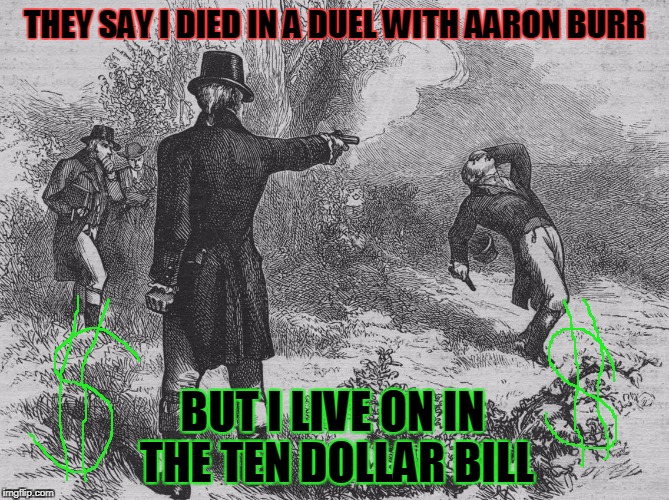 Aaron Burr and Alexander Hamilton | THEY SAY I DIED IN A DUEL WITH AARON BURR; BUT I LIVE ON IN THE TEN DOLLAR BILL | image tagged in aaron burr and alexander hamilton | made w/ Imgflip meme maker
