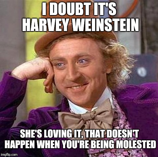 I DOUBT IT'S HARVEY WEINSTEIN SHE'S LOVING IT, THAT DOESN'T HAPPEN WHEN YOU'RE BEING MOLESTED | image tagged in memes,creepy condescending wonka | made w/ Imgflip meme maker