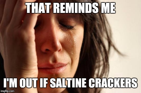 First World Problems Meme | THAT REMINDS ME I'M OUT IF SALTINE CRACKERS | image tagged in memes,first world problems | made w/ Imgflip meme maker