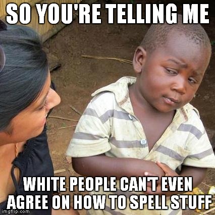 Third World Skeptical Kid Meme | SO YOU'RE TELLING ME WHITE PEOPLE CAN'T EVEN AGREE ON HOW TO SPELL STUFF | image tagged in memes,third world skeptical kid | made w/ Imgflip meme maker