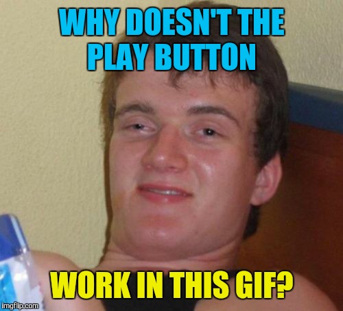 10 Guy Meme | WHY DOESN'T THE PLAY BUTTON WORK IN THIS GIF? | image tagged in memes,10 guy | made w/ Imgflip meme maker