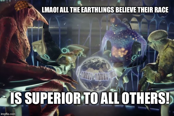 LMAO! ALL THE EARTHLINGS BELIEVE THEIR RACE IS SUPERIOR TO ALL OTHERS! | made w/ Imgflip meme maker