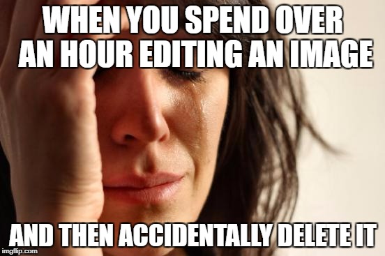First World Problems Meme | WHEN YOU SPEND OVER AN HOUR EDITING AN IMAGE; AND THEN ACCIDENTALLY DELETE IT | image tagged in memes,first world problems | made w/ Imgflip meme maker