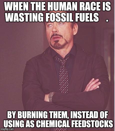 Oil has other purposes than burning | WHEN THE HUMAN RACE IS WASTING FOSSIL FUELS    . BY BURNING THEM, INSTEAD OF USING AS CHEMICAL FEEDSTOCKS | image tagged in memes,face you make robert downey jr,fossil fuel,oil | made w/ Imgflip meme maker