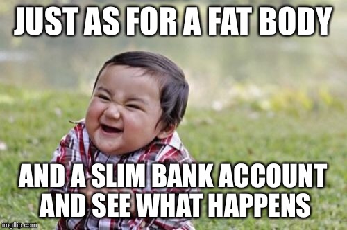 Evil Toddler Meme | JUST AS FOR A FAT BODY AND A SLIM BANK ACCOUNT AND SEE WHAT HAPPENS | image tagged in memes,evil toddler | made w/ Imgflip meme maker