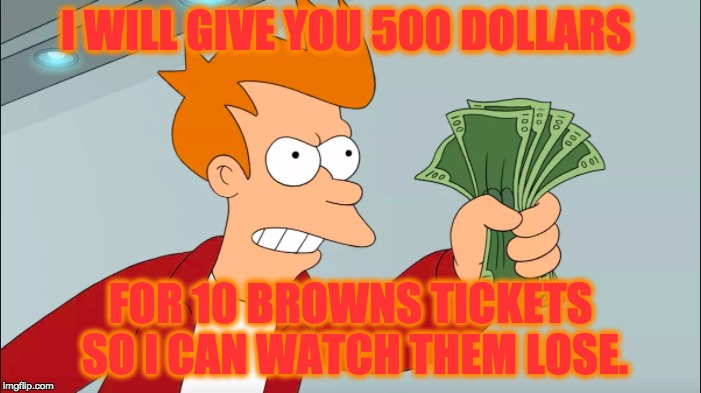LOL | I WILL GIVE YOU 500 DOLLARS; FOR 10 BROWNS TICKETS SO I CAN WATCH THEM LOSE. | image tagged in nfl,nfl memes,memes,funny | made w/ Imgflip meme maker