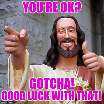 on the fence | YOU'RE OK? GOTCHA! GOOD LUCK WITH THAT! | image tagged in memes,buddy christ | made w/ Imgflip meme maker