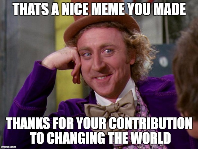 charlie-chocolate-factory | THATS A NICE MEME YOU MADE; THANKS FOR YOUR CONTRIBUTION TO CHANGING THE WORLD | image tagged in charlie-chocolate-factory | made w/ Imgflip meme maker