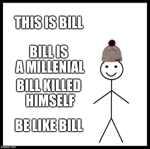Be Like Bill | THIS IS BILL; BILL IS A MILLENIAL; BILL KILLED HIMSELF; BE LIKE BILL | image tagged in memes,be like bill | made w/ Imgflip meme maker