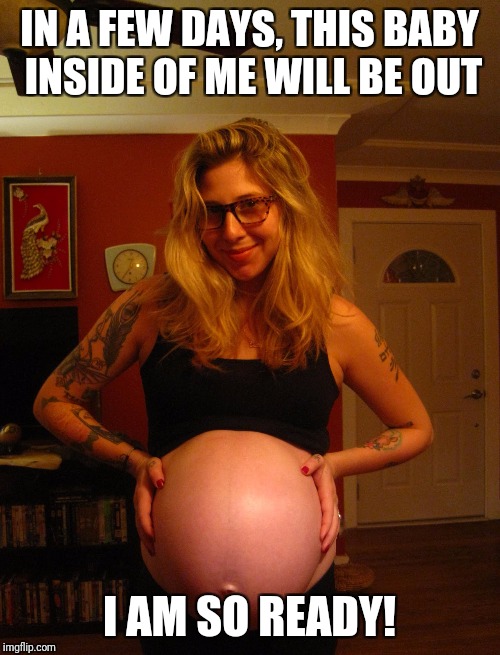 When you find out your getting close to the due date | IN A FEW DAYS, THIS BABY INSIDE OF ME WILL BE OUT; I AM SO READY! | image tagged in pregnant woman,pregnant,due date | made w/ Imgflip meme maker