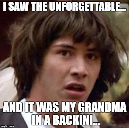 Conspiracy Keanu |  I SAW THE UNFORGETTABLE... AND IT WAS MY GRANDMA IN A BACKINI... | image tagged in memes,conspiracy keanu | made w/ Imgflip meme maker