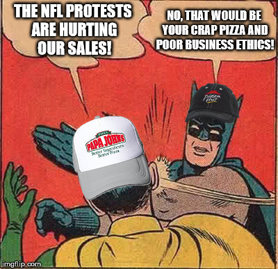 Maybe it's the fact you fought against decent wages? Maybe it's because your pizza just sucks! | THE NFL PROTESTS ARE HURTING OUR SALES! NO, THAT WOULD BE YOUR CRAP PIZZA AND POOR BUSINESS ETHICS! | image tagged in batman slapping robin,papa johns,pizza hut,nfl,kneeling,memes | made w/ Imgflip meme maker