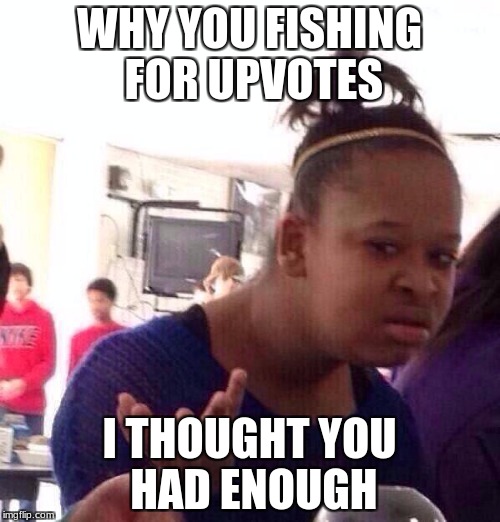 Black Girl Wat Meme | WHY YOU FISHING FOR UPVOTES I THOUGHT YOU HAD ENOUGH | image tagged in memes,black girl wat | made w/ Imgflip meme maker