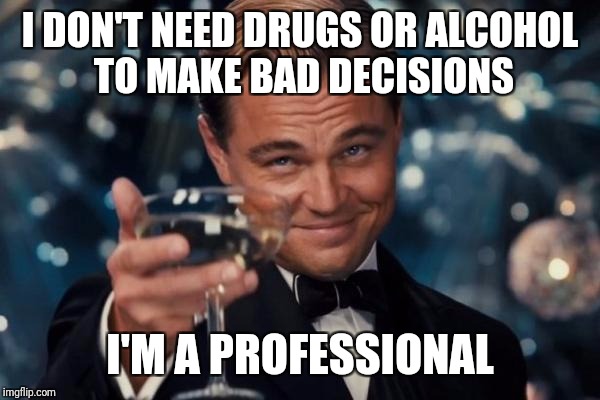 Leonardo Dicaprio Cheers | I DON'T NEED DRUGS OR ALCOHOL TO MAKE BAD DECISIONS; I'M A PROFESSIONAL | image tagged in memes,leonardo dicaprio cheers | made w/ Imgflip meme maker