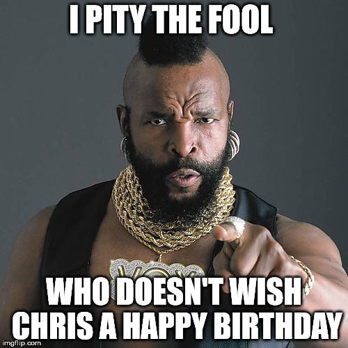 Mr T Pity The Fool Meme | I PITY THE FOOL; WHO DOESN'T WISH CHRIS A HAPPY BIRTHDAY | image tagged in memes,mr t pity the fool | made w/ Imgflip meme maker