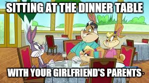 Lola and Bugs Bunny The Looney tunes show | SITTING AT THE DINNER TABLE; WITH YOUR GIRLFRIEND'S PARENTS | image tagged in bugs bunny,looney tunes | made w/ Imgflip meme maker
