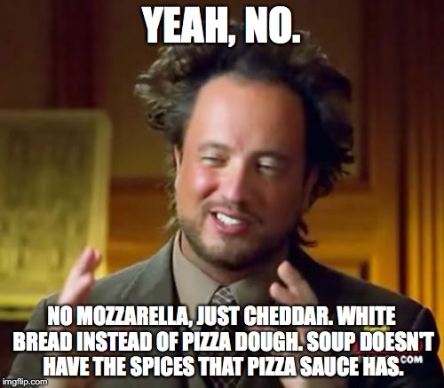 Ancient Aliens Meme | YEAH, NO. NO MOZZARELLA, JUST CHEDDAR. WHITE BREAD INSTEAD OF PIZZA DOUGH. SOUP DOESN'T HAVE THE SPICES THAT PIZZA SAUCE HAS. | image tagged in memes,ancient aliens | made w/ Imgflip meme maker