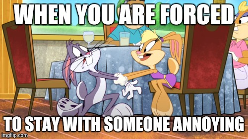 Lola and Bugs Bunny in The Looney Tunes Show | WHEN YOU ARE FORCED; TO STAY WITH SOMEONE ANNOYING | image tagged in bugs bunny,looney tunes | made w/ Imgflip meme maker