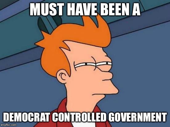 Futurama Fry Meme | MUST HAVE BEEN A DEMOCRAT CONTROLLED GOVERNMENT | image tagged in memes,futurama fry | made w/ Imgflip meme maker