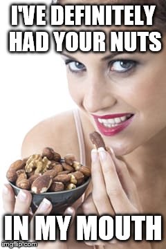 I'VE DEFINITELY HAD YOUR NUTS IN MY MOUTH | image tagged in nuts,nsfw | made w/ Imgflip meme maker