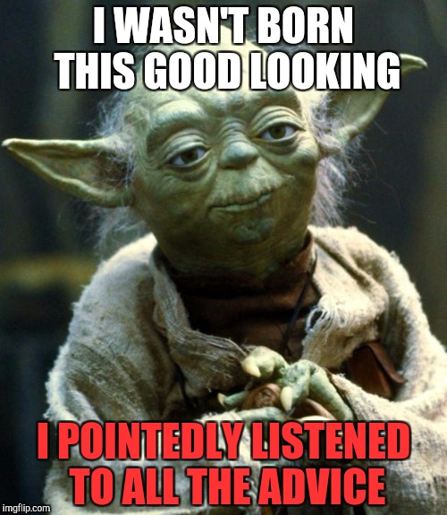 Star Wars Yoda Meme | I WASN'T BORN THIS GOOD LOOKING; I POINTEDLY LISTENED TO ALL THE ADVICE | image tagged in memes,star wars yoda | made w/ Imgflip meme maker