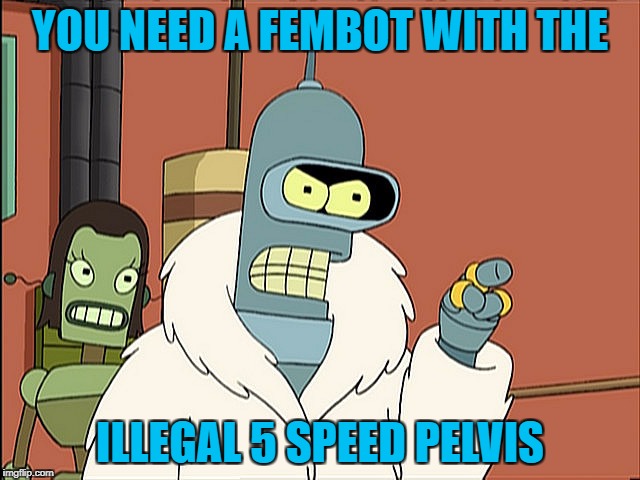 YOU NEED A FEMBOT WITH THE ILLEGAL 5 SPEED PELVIS | made w/ Imgflip meme maker