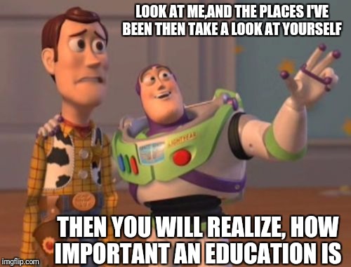 X, X Everywhere Meme | LOOK AT ME,AND THE PLACES I'VE BEEN THEN TAKE A LOOK AT YOURSELF; THEN YOU WILL REALIZE, HOW IMPORTANT AN EDUCATION IS | image tagged in memes,x x everywhere | made w/ Imgflip meme maker