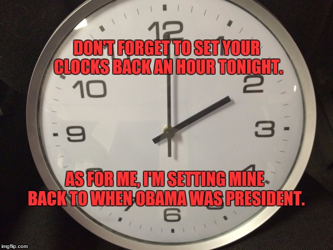 daylight saving time | DON'T FORGET TO SET YOUR CLOCKS BACK AN HOUR TONIGHT. AS FOR ME, I'M SETTING MINE BACK TO WHEN OBAMA WAS PRESIDENT. | image tagged in memes | made w/ Imgflip meme maker